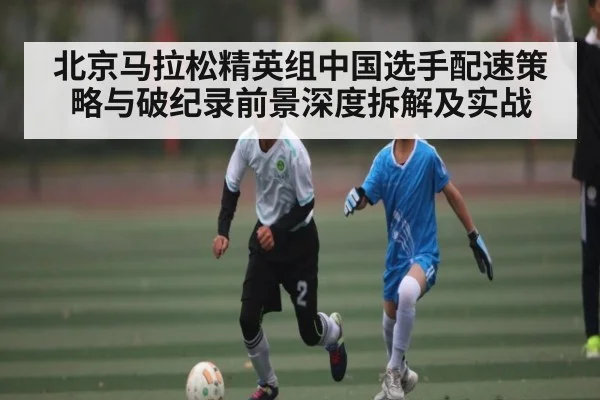 北京马拉松精英组中国选手配速策略与破纪录前景深度拆解及实战