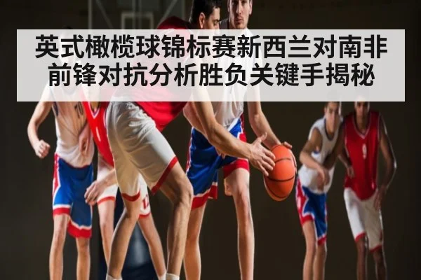 英式橄榄球锦标赛新西兰对南非前锋对抗分析胜负关键手揭秘