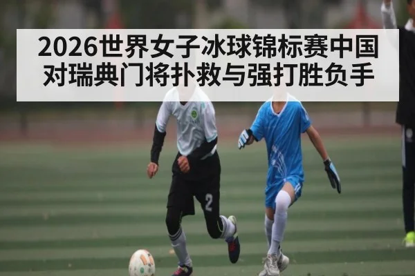 2026世界女子冰球锦标赛中国对瑞典门将扑救与强打胜负手