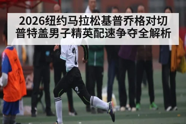 2026纽约马拉松基普乔格对切普特盖男子精英配速争夺全解析