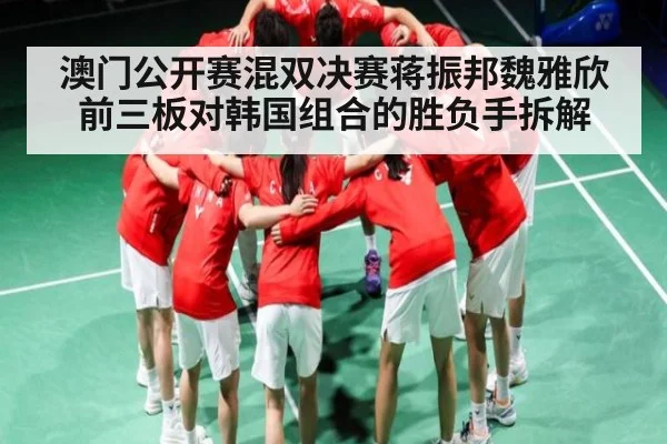澳门公开赛混双决赛蒋振邦魏雅欣前三板对韩国组合的胜负手拆解